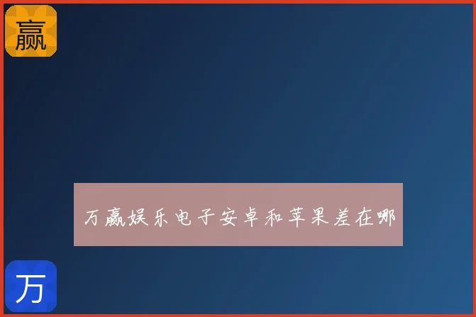 万赢娱乐电子安卓和苹果差在哪