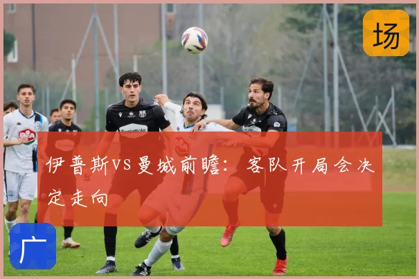 伊普斯vs曼城前瞻:客队开局会决定走向