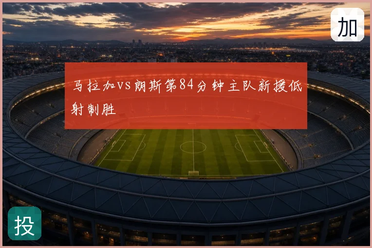 马拉加vs朗斯第84分钟主队新援低射制胜
